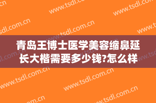 青岛王博士医学美容缩鼻延长大楷需要多少钱?怎么样?(青岛王博士整形美容医院)