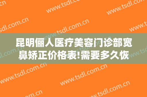 昆明俪人医疗美容门诊部宽鼻矫正价格表!需要多久恢复?(俪人医院整形好不好)