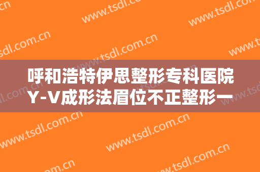 呼和浩特伊思整形专科医院Y-V成形法眉位不正整形一般价位是多少费用?可靠吗?