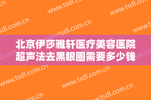 北京伊莎雅轩医疗美容医院超声法去黑眼圈需要多少钱?需要多久恢复?