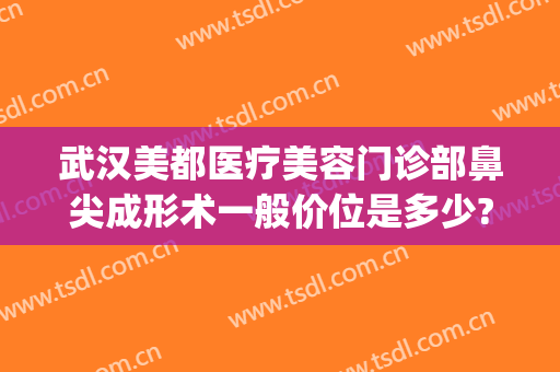 武汉美都医疗美容门诊部鼻尖成形术一般价位是多少?效果怎么样?(武汉美莱美容整形医院介绍)