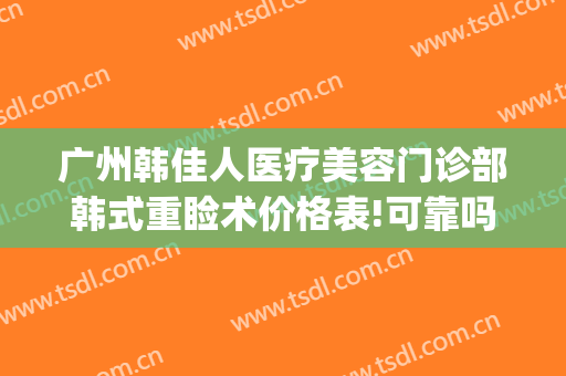 广州韩佳人医疗美容门诊部韩式重睑术价格表!可靠吗?(广州韩后医疗美容医院 做双眼皮 怎么样)