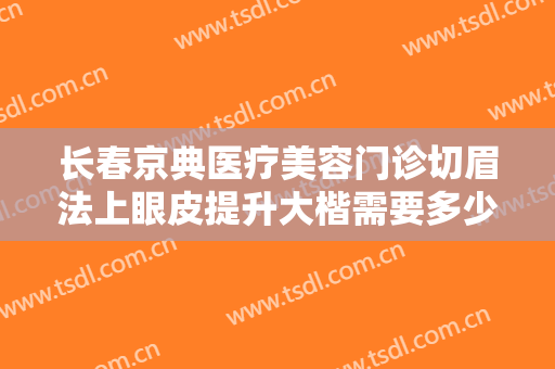 长春京典医疗美容门诊切眉法上眼皮提升大楷需要多少钱?贵不贵?