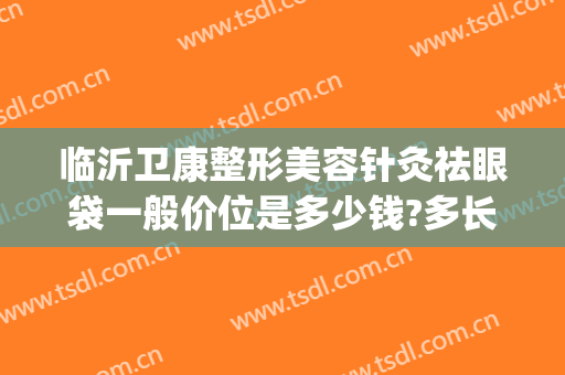 临沂卫康整形美容针灸祛眼袋一般价位是多少钱?多长时间恢复?(临沂祛除眼袋医院可选 卫康比较好)
