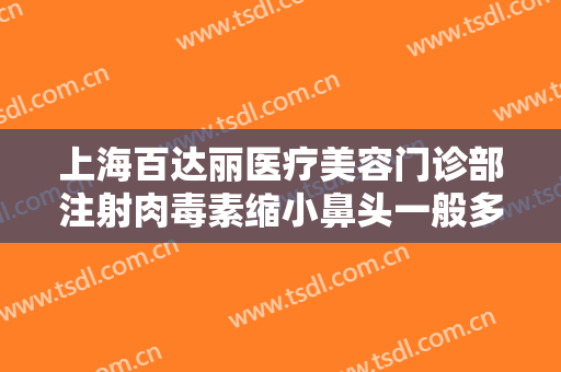上海百达丽医疗美容门诊部注射肉毒素缩小鼻头一般多少费用?效果怎么样?