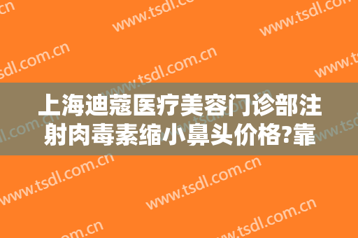 上海迪蔻医疗美容门诊部注射肉毒素缩小鼻头价格?靠谱吗?