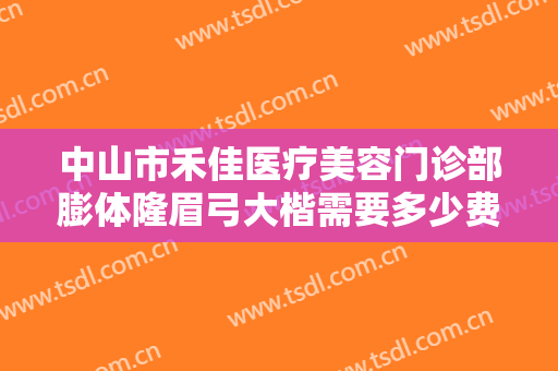 中山市禾佳医疗美容门诊部膨体隆眉弓大楷需要多少费用?贵不贵?