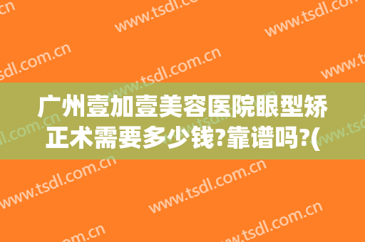 广州壹加壹美容医院眼型矫正术需要多少钱?靠谱吗?(广州壹美整形医院)