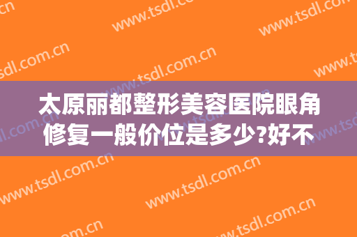 太原丽都整形美容医院眼角修复一般价位是多少?好不好?(太原丽都整形美容医院怎么样)