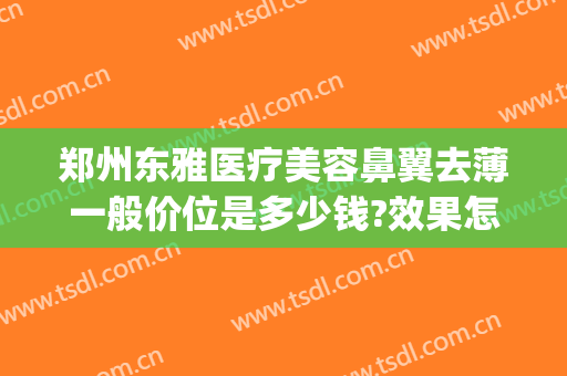 郑州东雅医疗美容鼻翼去薄一般价位是多少钱?效果怎么样?(美容整形鼻子要多少钱)