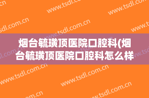 烟台毓璜顶医院口腔科(烟台毓璜顶医院口腔科怎么样)