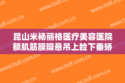 昆山米杨丽格医疗美容医院额肌筋膜瓣悬吊上睑下垂矫正术需要多少钱?贵不贵?