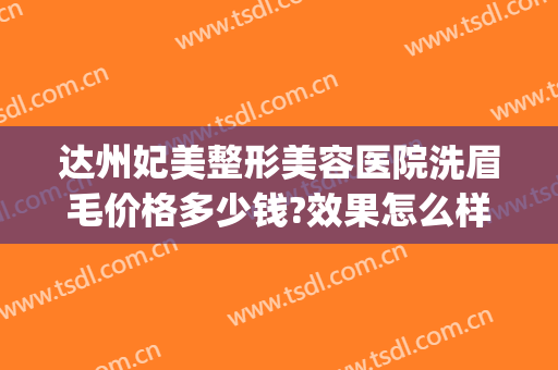 达州妃美整形美容医院洗眉毛价格多少钱?效果怎么样?(达州哪里纹眉毛自然)