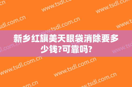 新乡红旗美天眼袋消除要多少钱?可靠吗?