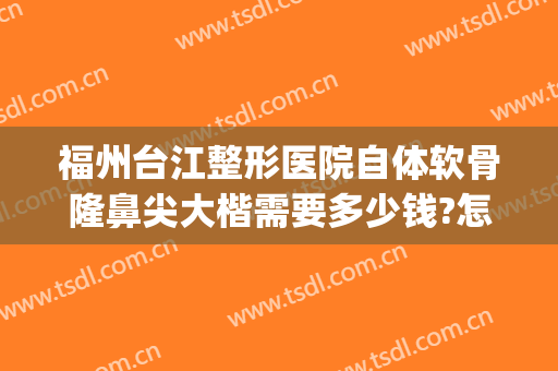 福州台江整形医院自体软骨隆鼻尖大楷需要多少钱?怎么样?(自体软骨隆鼻手术整形)