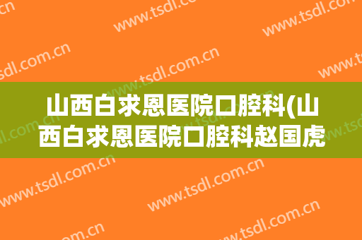 山西白求恩医院口腔科(山西白求恩医院口腔科赵国虎)