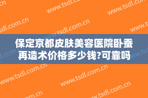 保定京都皮肤美容医院卧蚕再造术价格多少钱?可靠吗?