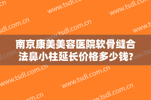 南京康美美容医院软骨缝合法鼻小柱延长价格多少钱?可靠吗?