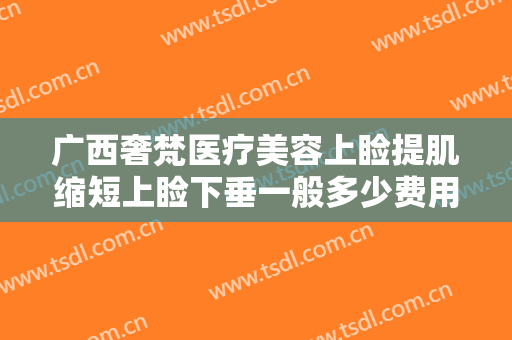 广西奢梵医疗美容上睑提肌缩短上睑下垂一般多少费用?效果怎么样?