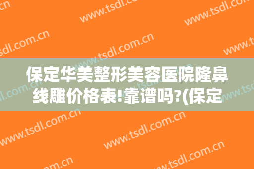 保定华美整形美容医院隆鼻线雕价格表!靠谱吗?(保定整形哪里好)