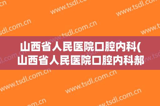 山西省人民医院口腔内科(山西省人民医院口腔内科郝梅)