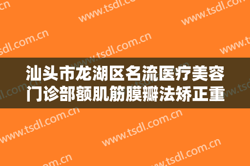 汕头市龙湖区名流医疗美容门诊部额肌筋膜瓣法矫正重度上睑下垂一般多少钱?可靠吗?