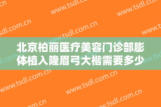 北京柏丽医疗美容门诊部膨体植入隆眉弓大楷需要多少钱?怎么样?