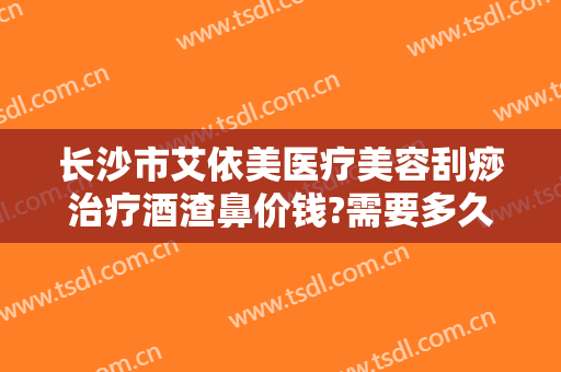 长沙市艾依美医疗美容刮痧治疗酒渣鼻价钱?需要多久恢复?