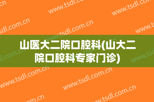 山医大二院口腔科(山大二院口腔科专家门诊)