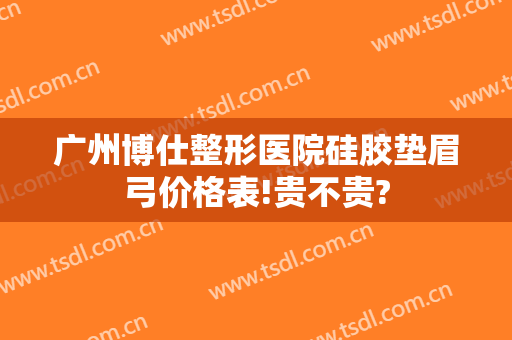 广州博仕整形医院硅胶垫眉弓价格表!贵不贵?