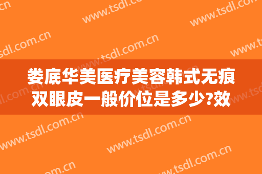 娄底华美医疗美容韩式无痕双眼皮一般价位是多少?效果怎么样?(娄底韩式整容医院)