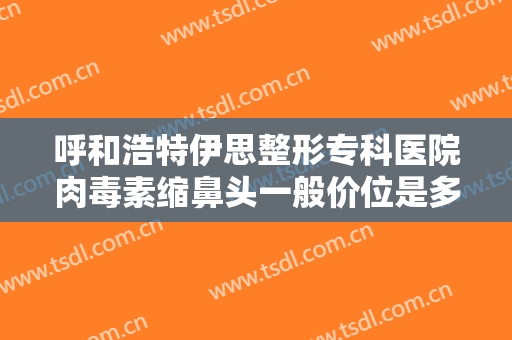 呼和浩特伊思整形专科医院肉毒素缩鼻头一般价位是多少钱?贵不贵?