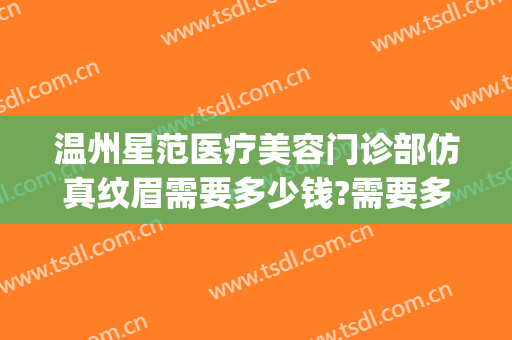 温州星范医疗美容门诊部仿真纹眉需要多少钱?需要多久恢复?(温州星范整形医院怎么样)