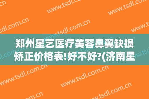 郑州星艺医疗美容鼻翼缺损矫正价格表!好不好?(济南星艺美整形医院)