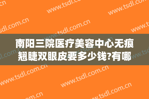 南阳三院医疗美容中心无痕翘睫双眼皮要多少钱?有哪些优势?(南阳双眼皮修复)