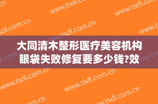 大同清木整形医疗美容机构眼袋失败修复要多少钱?效果怎么样?(大同清木美容医院)