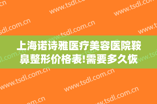 上海诺诗雅医疗美容医院鞍鼻整形价格表!需要多久恢复?(上海诺诗雅整形怎么样)