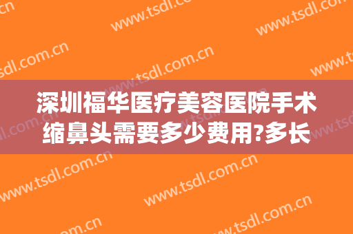 深圳福华医疗美容医院手术缩鼻头需要多少费用?多长时间恢复?(深圳福华美容整形医院)