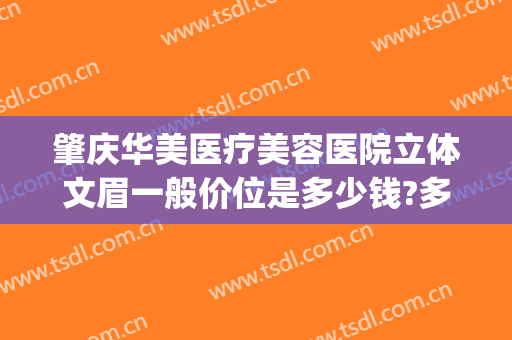 肇庆华美医疗美容医院立体文眉一般价位是多少钱?多长时间恢复?(肇庆华美整形美容医院电话号码)