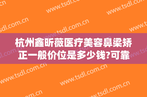杭州鑫昕薇医疗美容鼻梁矫正一般价位是多少钱?可靠吗?(杭州鼻整形医生)
