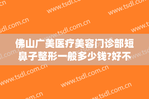 佛山广美医疗美容门诊部短鼻子整形一般多少钱?好不好?(佛山广美整形美容怎么样)