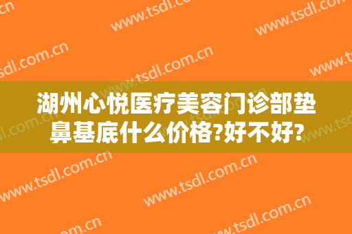 湖州心悦医疗美容门诊部垫鼻基底什么价格?好不好?