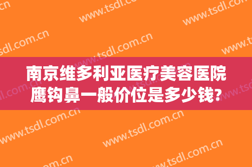 南京维多利亚医疗美容医院鹰钩鼻一般价位是多少钱?可靠吗?(鹰钩鼻整形手术费用)