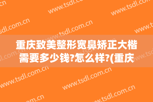 重庆致美整形宽鼻矫正大楷需要多少钱?怎么样?(重庆鼻部整容费用)