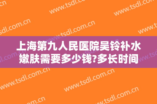 上海第九人民医院吴铃补水嫩肤需要多少钱?多长时间恢复?