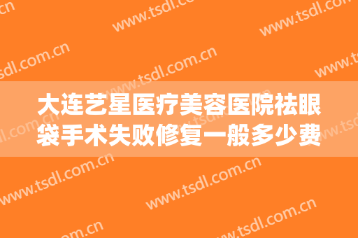 大连艺星医疗美容医院祛眼袋手术失败修复一般多少费用?靠谱吗?(艺星眼袋切除效果怎样)