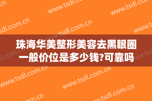珠海华美整形美容去黑眼圈一般价位是多少钱?可靠吗?(去黑眼圈整形价格多少)