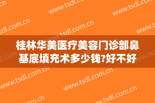 桂林华美医疗美容门诊部鼻基底填充术多少钱?好不好?(桂林华美整形美容医院电话号码)