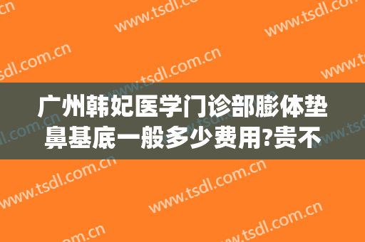 广州韩妃医学门诊部膨体垫鼻基底一般多少费用?贵不贵?(广州韩妃隆鼻怎么样)