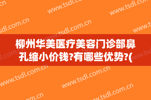 柳州华美医疗美容门诊部鼻孔缩小价钱?有哪些优势?(柳州市城中区华美医疗美容门诊部)